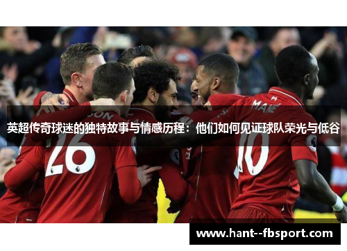 英超传奇球迷的独特故事与情感历程:他们如何见证球队荣光与低谷 英超传奇球迷的独特故事与情感历程:他们如何见证球队荣光与低谷