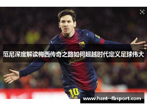 范尼深度解读梅西传奇之路如何超越时代定义足球伟大