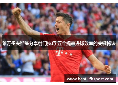 莱万多夫斯基分享射门技巧 五个提高进球效率的关键秘诀