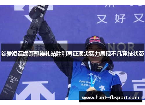 谷爱凌连续夺冠崇礼站胜利再证顶尖实力展现不凡竞技状态