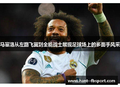 马塞洛从左路飞翼到全能战士展现足球场上的多面手风采 马塞洛从左路飞翼到全能战士展现足球场上的多面手风采