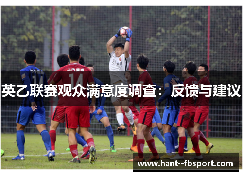 英乙联赛观众满意度调查:反馈与建议 英乙联赛观众满意度调查:反馈与建议