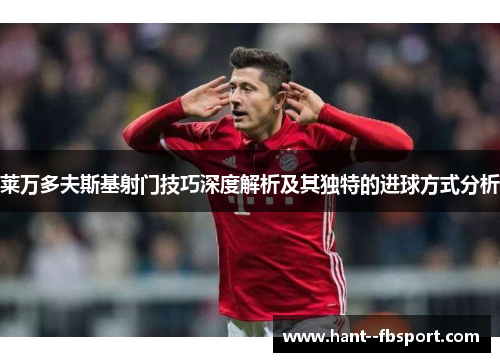 莱万多夫斯基射门技巧深度解析及其独特的进球方式分析