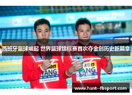 西班牙篮球崛起 世界篮球锦标赛首次夺金创历史新篇章