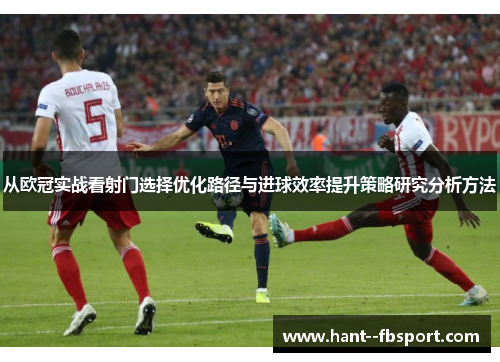 从欧冠实战看射门选择优化路径与进球效率提升策略研究分析方法 从欧冠实战看射门选择优化路径与进球效率提升策略研究分析方法