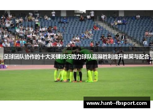 足球团队协作的十大关键技巧助力球队赢得胜利提升默契与配合