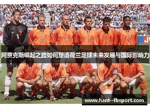 阿贾克斯崛起之路如何塑造荷兰足球未来发展与国际影响力