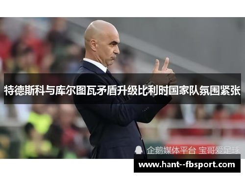 特德斯科与库尔图瓦矛盾升级比利时国家队氛围紧张 特德斯科与库尔图瓦矛盾升级比利时国家队氛围紧张