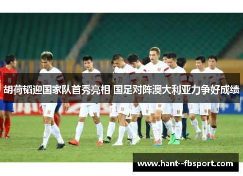 胡荷韬迎国家队首秀亮相 国足对阵澳大利亚力争好成绩