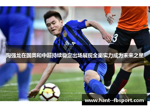 陶强龙在国奥和中超持续稳定出场展现全面实力成为未来之星 陶强龙在国奥和中超持续稳定出场展现全面实力成为未来之星