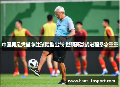 中国男足凭借净胜球险些出线 世预赛激战进程悬念重重