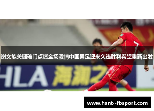 谢文能关键破门点燃全场激情中国男足迎来久违胜利希望重新出发